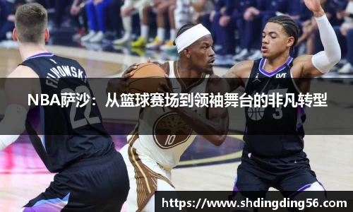 NBA萨沙：从篮球赛场到领袖舞台的非凡转型